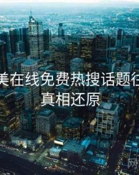 亚洲欧美在线免费热搜话题往事回顾真相还原