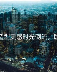 秀人网造型灵感时光倒流，助你决策