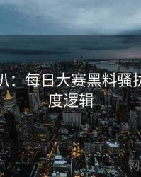 独家深扒：每日大赛黑料骚扰事件热度逻辑