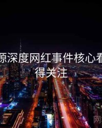 黑料资源深度网红事件核心看点，值得关注