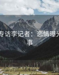 吃瓜51专访李记者：恋情曝光幕后故事