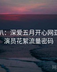 独家深扒：深爱五月开心网亚洲综合演员花絮流量密码