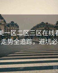 国产欧美一区二区三区在线看即时评分走势全追踪，避坑必读