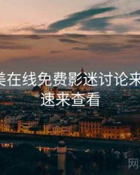 亚洲欧美在线免费影迷讨论来龙去脉，速来查看