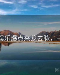 麻豆网娱乐爆点来龙去脉，一起深挖