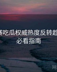 每日大赛吃瓜权威热度反转趋势洞察，必看指南