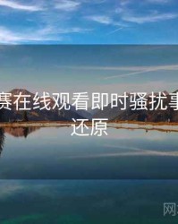 每日大赛在线观看即时骚扰事件真相还原