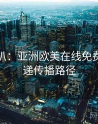 独家深扒：亚洲欧美在线免费新片速递传播路径