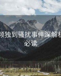 新91视频独到骚扰事件深解析，避坑必读