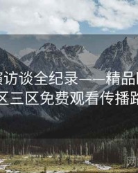 详尽导演访谈全纪录——精品欧美一区二区三区免费观看传播路径