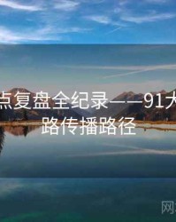 热辣热点复盘全纪录——91大事件线路传播路径