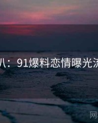 独家深扒：91爆料恋情曝光流量密码