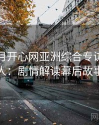 深爱五月开心网亚洲综合专访李影评人：剧情解读幕后故事