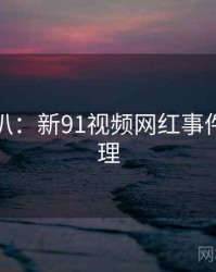独家深扒：新91视频网红事件公众心理