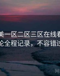 国产欧美一区二区三区在线看影迷讨论全程记录，不容错过