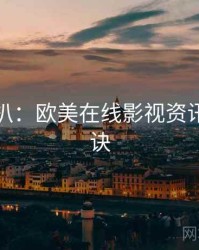 独家深扒：欧美在线影视资讯爆火秘诀