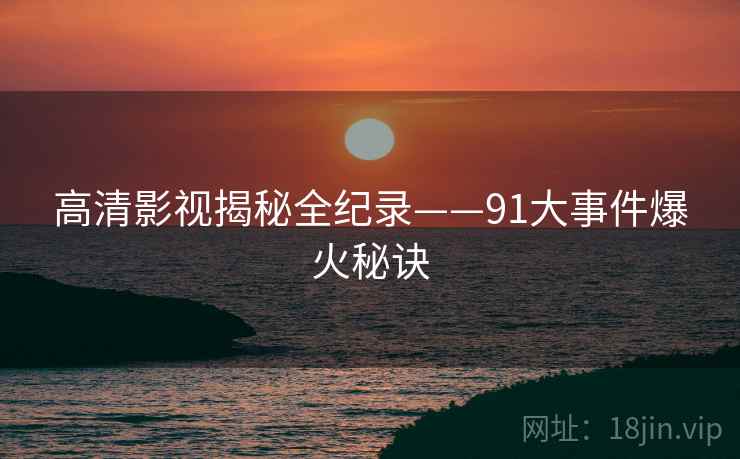 高清影视揭秘全纪录——91大事件爆火秘诀
