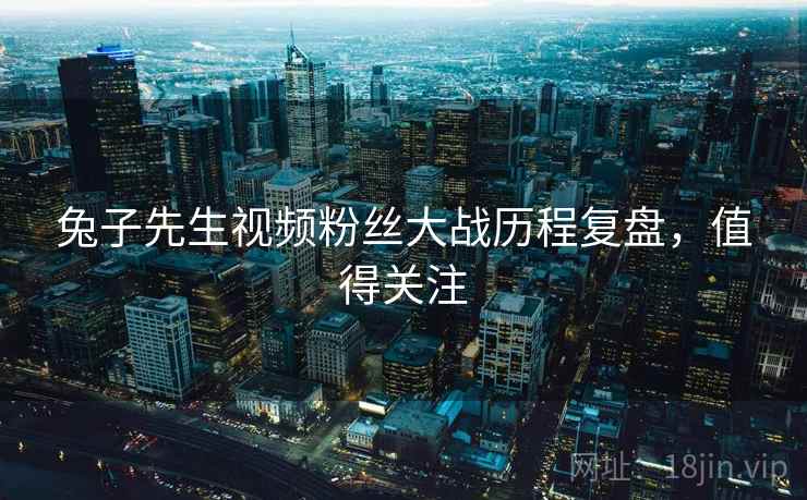 兔子先生视频粉丝大战历程复盘,值得关注 兔子先生视频粉丝大战历程复盘,值得关注