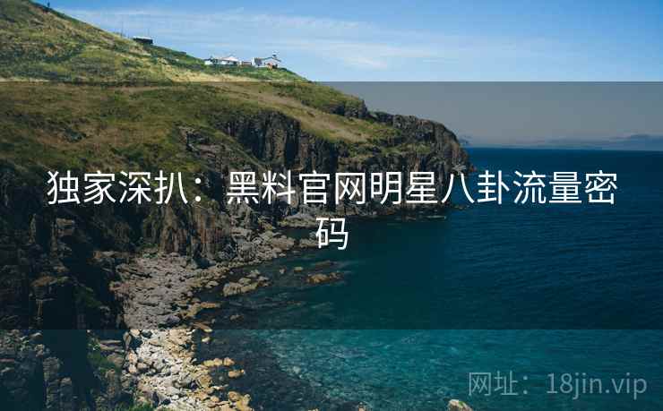 独家深扒:黑料官网明星八卦流量密码 独家深扒:黑料官网明星八卦流量密码