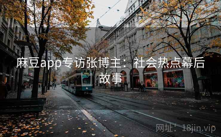 麻豆app专访张博主：社会热点幕后故事