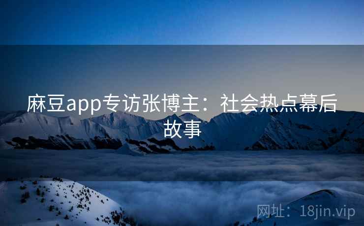 麻豆app专访张博主：社会热点幕后故事