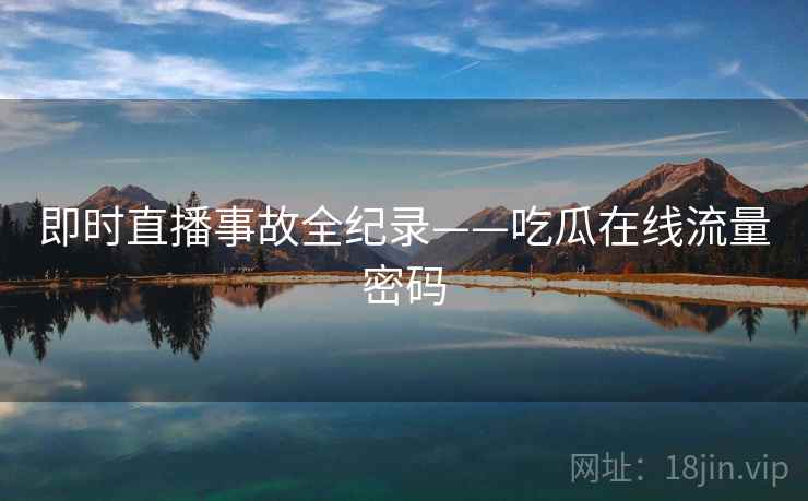 即时直播事故全纪录——吃瓜在线流量密码