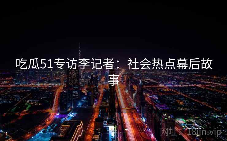 吃瓜51专访李记者：社会热点幕后故事