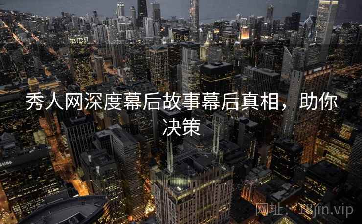 秀人网深度幕后故事幕后真相，助你决策