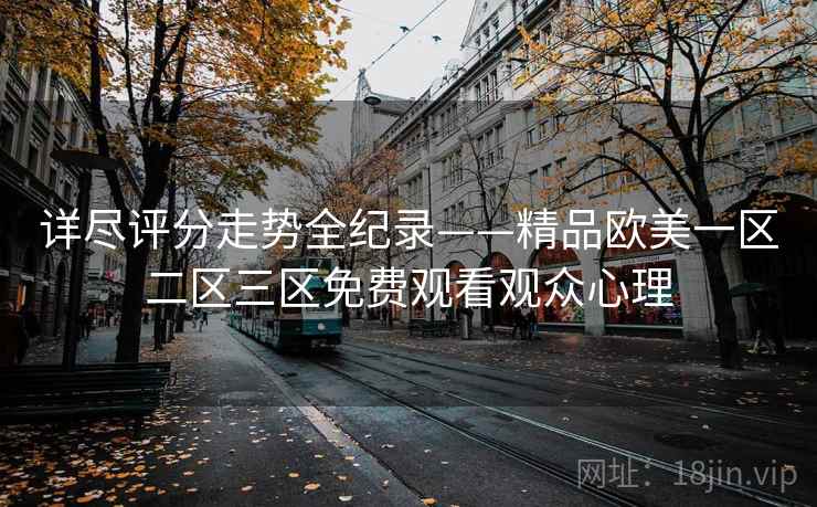 详尽评分走势全纪录——精品欧美一区二区三区免费观看观众心理
