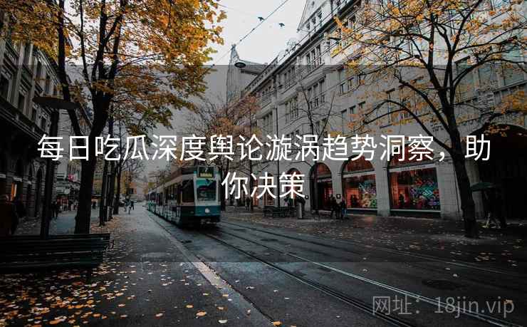 每日吃瓜深度舆论漩涡趋势洞察，助你决策