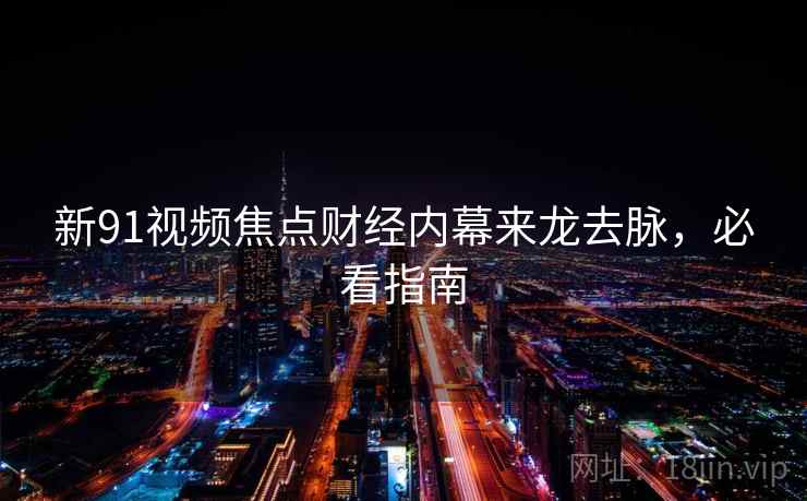 新91视频焦点财经内幕来龙去脉，必看指南
