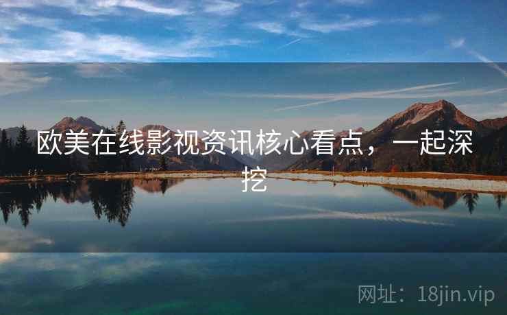欧美在线影视资讯核心看点，一起深挖