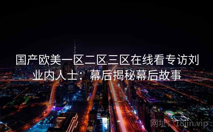 国产欧美一区二区三区在线看专访刘业内人士：幕后揭秘幕后故事