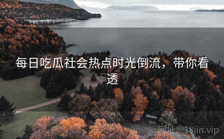 每日吃瓜社会热点时光倒流，带你看透