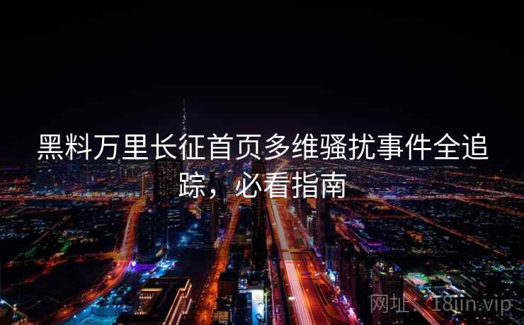 黑料万里长征首页多维骚扰事件全追踪，必看指南