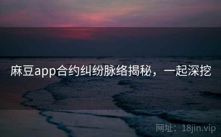 麻豆app合约纠纷脉络揭秘，一起深挖
