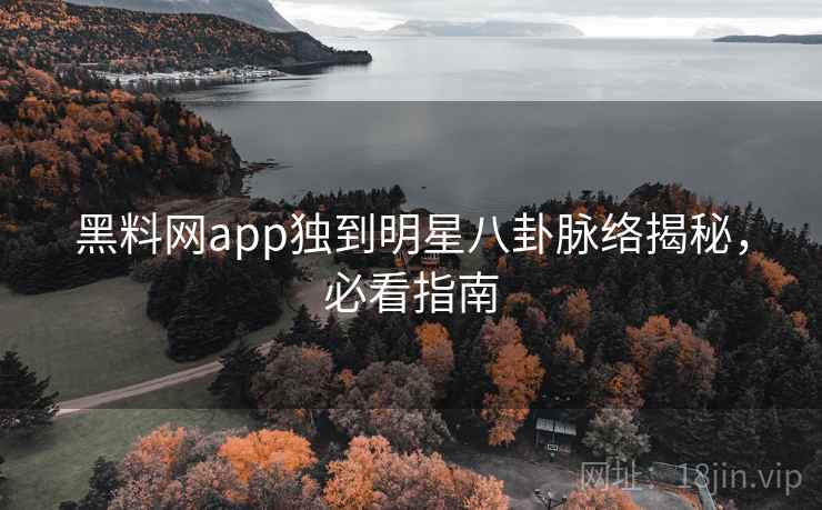 黑料网app独到明星八卦脉络揭秘,必看指南 黑料网app独到明星八卦脉络揭秘,必看指南