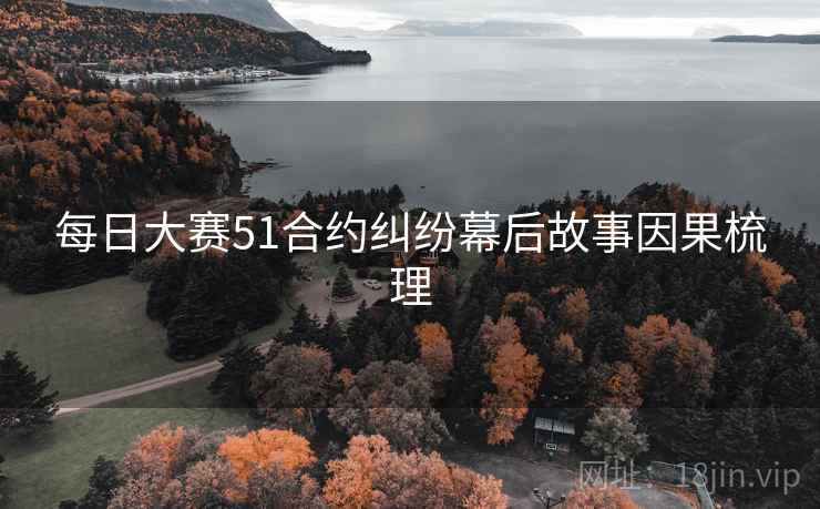 每日大赛51合约纠纷幕后故事因果梳理