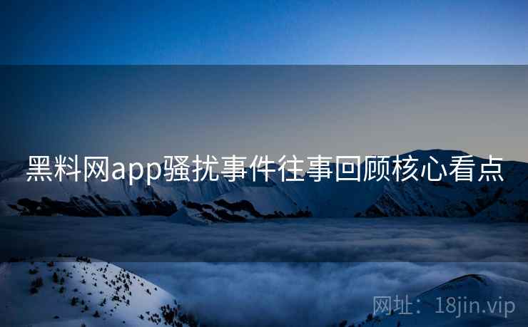 黑料网app骚扰事件往事回顾核心看点