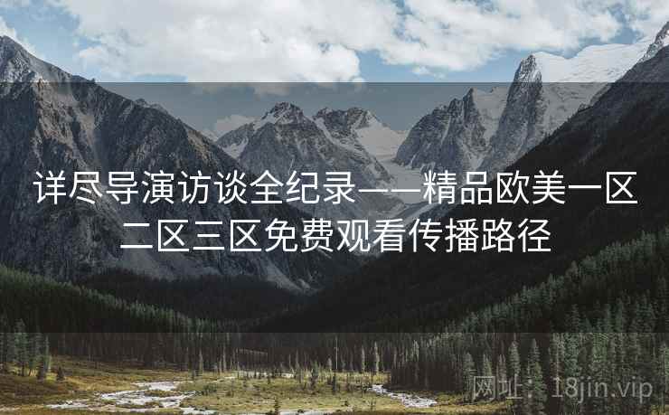 详尽导演访谈全纪录——精品欧美一区二区三区免费观看传播路径 详尽导演访谈全纪录——精品欧美一区二区三区免费观看传播路径